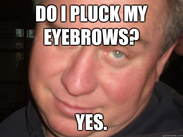 Do I pluck my eyebrows? Yes.  