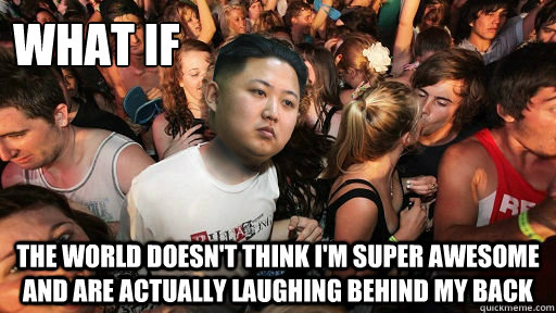 what if the world doesn't think i'm super awesome and are actually laughing behind my back - what if the world doesn't think i'm super awesome and are actually laughing behind my back  Misc
