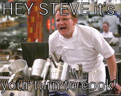 Oi you!!!  - HEY STEVE IT'S   YOUR TURN TO COOK! Chef Ramsay