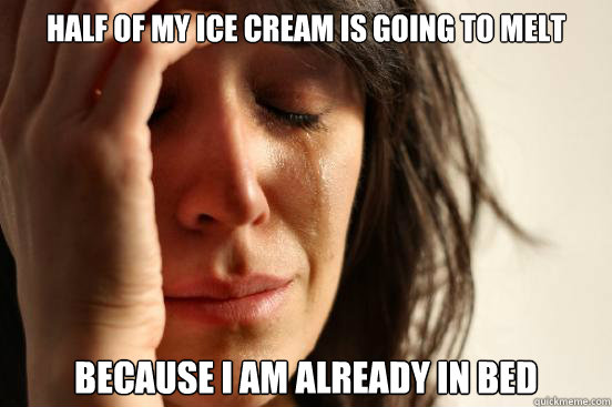 half of my ice cream is going to melt because i am already in bed  First World Problems