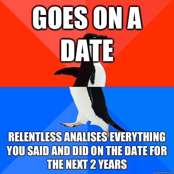 Goes on a date Relentless Analises everything you said and did on the date for the next 2 years  Socially Awesome Awkward Penguin