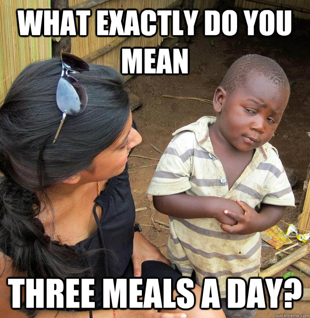 What exactly do you mean three meals a day?  Skeptical 3rd World Child
