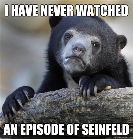 I have never watched an episode of Seinfeld  Confession Bear