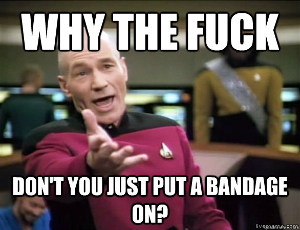 why the fuck don't you just put a bandage on?  Annoyed Picard HD