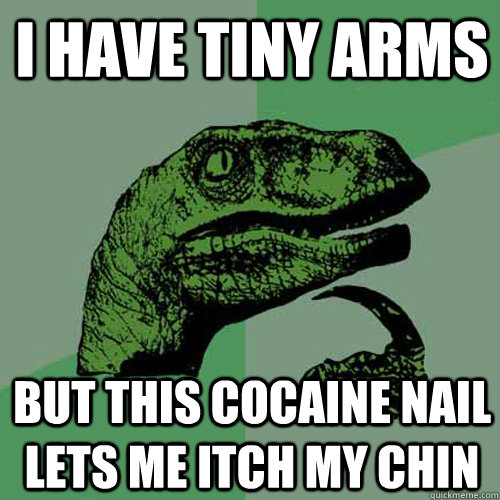 I have tiny arms But this cocaine nail lets me itch my chin  Philosoraptor