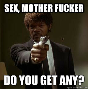 sex, Mother Fucker Do you get any?
  Samuel L Pulp Fiction