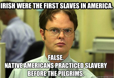 Irish were the first slaves in America.  False.
Native Americans practiced slavery before the pilgrims.  Schrute