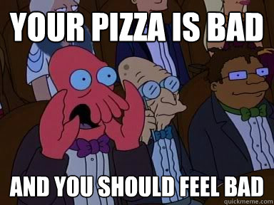 Your pizza is bad AND YOU SHOULD FEEL BAD  Critical Zoidberg