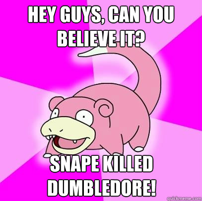 Hey guys, can you believe it? snape killed dumbledore!  Slowpoke