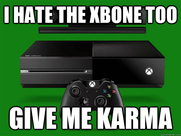I hate the XBONE too Give me Karma  Scumbag Xbox One
