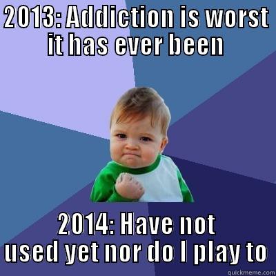 2013: ADDICTION IS WORST IT HAS EVER BEEN 2014: HAVE NOT USED YET NOR DO I PLAY TO Success Kid