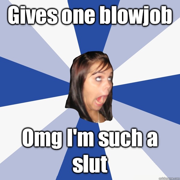 Gives one blowjob  Omg I'm such a slut  Annoying Facebook Girl