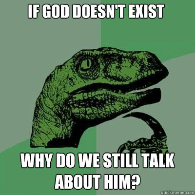 if god doesn't exist why do we still talk about him?  Philosorapter