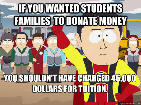 if you wanted students families  to donate money you shouldn't have charged 46,000 dollars for tuition.  - if you wanted students families  to donate money you shouldn't have charged 46,000 dollars for tuition.   Captain Hindsight