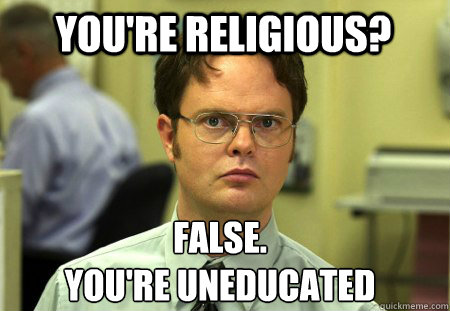 You're religious? False.
You're uneducated  Schrute