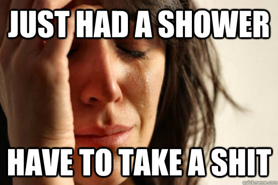Just had a shower have to take a shit  First World Problems