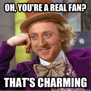 Oh, you're a real fan? That's charming  Condescending Wonka