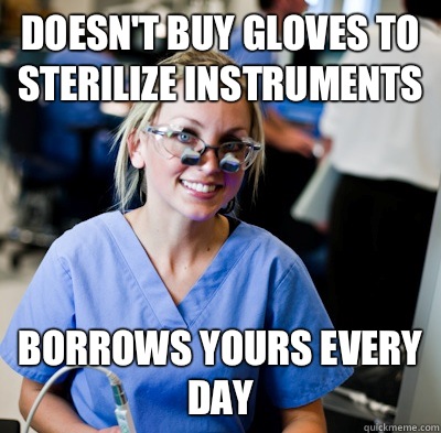Doesn't buy gloves to sterilize instruments Borrows yours every day   overworked dental student