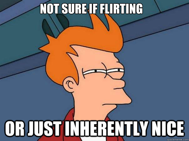 Not sure if flirting Or Just inherently nice  Futurama Fry
