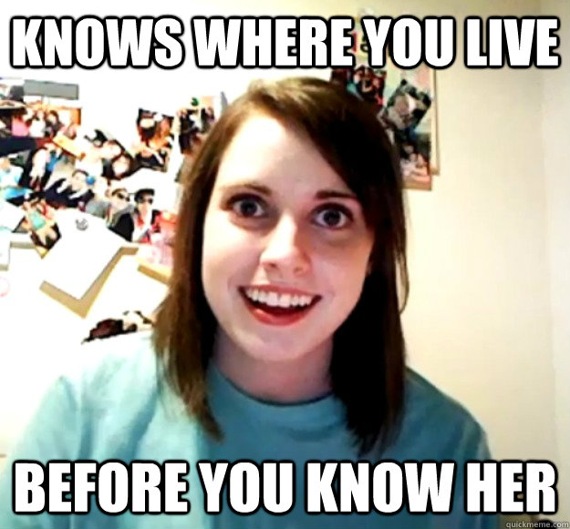 knows where you live before you know her  Overly Attached Girlfriend