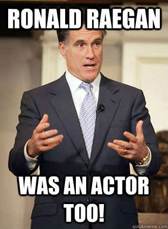 ronald raegan was an actor too!  Relatable Romney