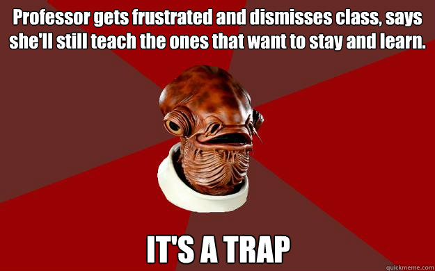 Professor gets frustrated and dismisses class, says she'll still teach the ones that want to stay and learn. IT'S A TRAP  Admiral Ackbar Relationship Expert