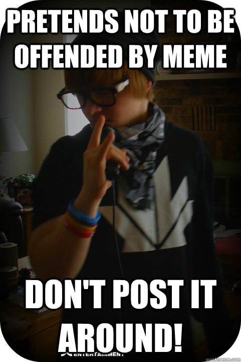 Pretends not to be offended by meme don't post it around!  Hypocrite Hipster