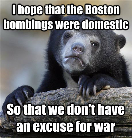 I hope that the Boston bombings were domestic So that we don't have an excuse for war - I hope that the Boston bombings were domestic So that we don't have an excuse for war  Confession Bear