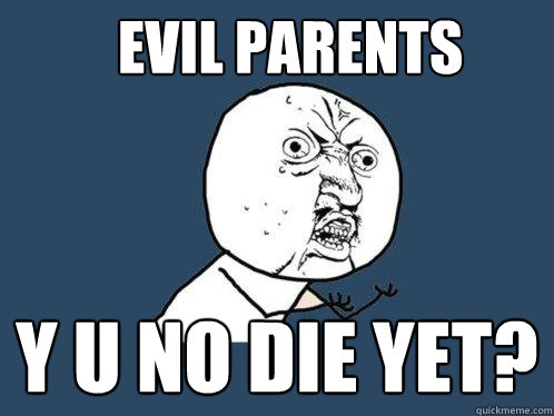 evil parents y u no die yet?  Y U No