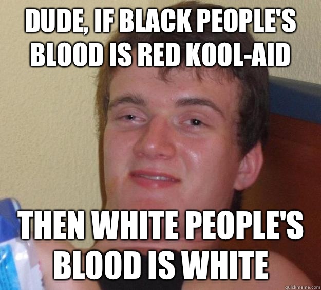 Dude, if black people's blood is red kool-aid Then white people's blood is white  10 Guy