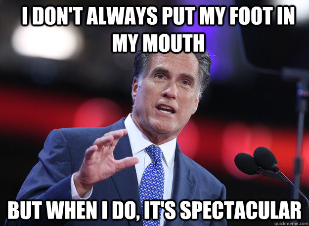 I don't always put my foot in my mouth but when I do, it's spectacular - I don't always put my foot in my mouth but when I do, it's spectacular  Relatable Mitt Romney