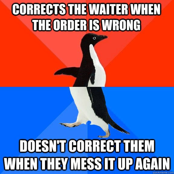corrects the waiter when the order is wrong doesn't correct them when they mess it up again  Socially Awesome Awkward Penguin