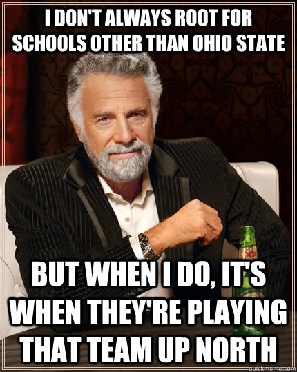 I Don't always root for schools other than Ohio State but when I do, it's when they're playing That team up North  The Most Interesting Man In The World