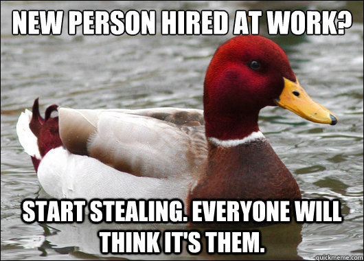 New person hired at work?
 start stealing. everyone will think it's them. - New person hired at work?
 start stealing. everyone will think it's them.  Malicious Advice Mallard