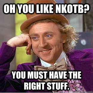 Oh you like NKOTB? You must have the right stuff. - Oh you like NKOTB? You must have the right stuff.  Condescending Wonka
