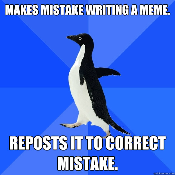 Makes mistake writing a meme. Reposts it to correct mistake.  Socially Awkward Penguin