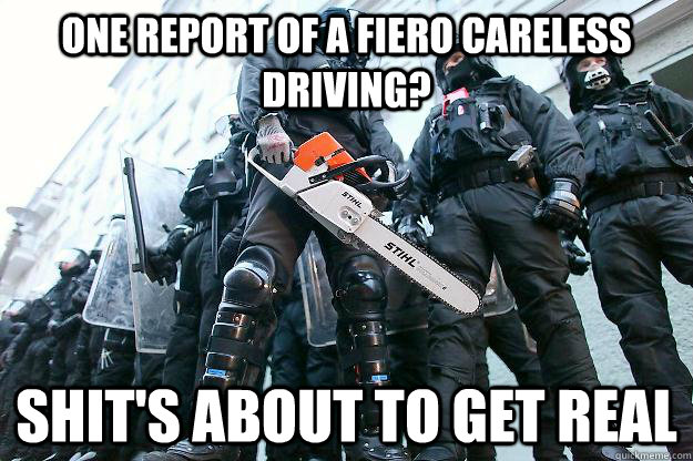 one report of a fiero careless driving? shit's about to get real - one report of a fiero careless driving? shit's about to get real  Riot police getting real