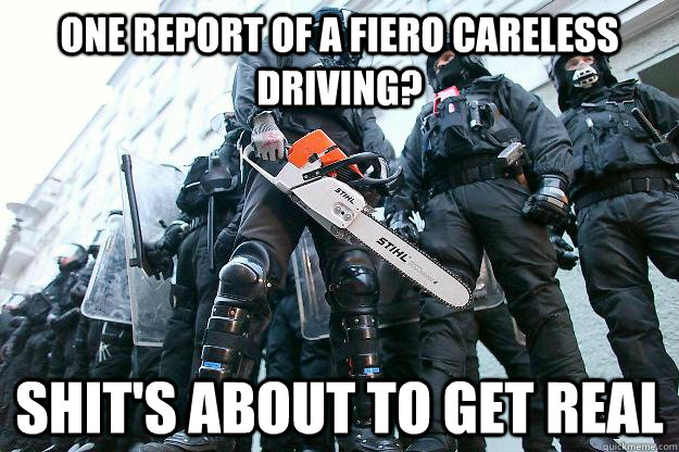 one report of a fiero careless driving? shit's about to get real  Riot police getting real