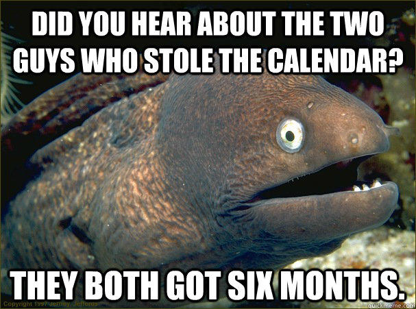 Did you hear about the two guys who stole the calendar? They both got six months. - Did you hear about the two guys who stole the calendar? They both got six months.  Bad Joke Eel