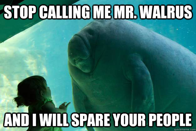 stop calling me Mr. walrus and i will spare your people - stop calling me Mr. walrus and i will spare your people  Overlord Manatee