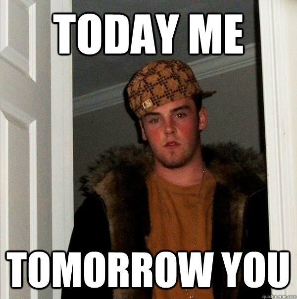 today me Tomorrow you  Scumbag Steve