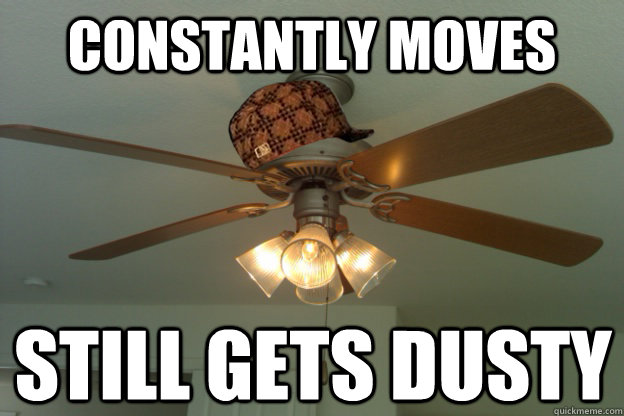 constantly moves still gets dusty - constantly moves still gets dusty  scumbag ceiling fan