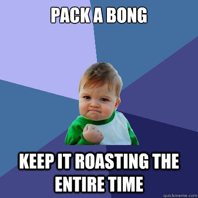 Pack A bong Keep it roasting the entire time  Success Kid