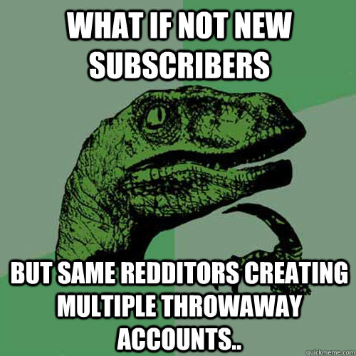 what if not new subscribers but same redditors creating multiple throwaway accounts..  Philosoraptor