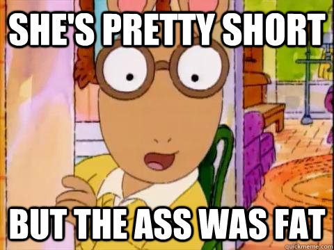 she's pretty short but the ass was fat  Arthur Sees A Fat Ass