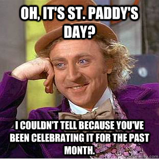 Oh, it's St. Paddy's Day? I couldn't tell because you've been celebrating it for the past month.  Condescending Wonka