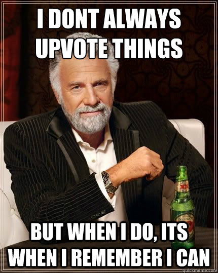 I DONT ALWAYS upvote things BUT WHEN I DO, its when i remember i can - I DONT ALWAYS upvote things BUT WHEN I DO, its when i remember i can  Most Interesting Man