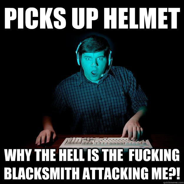 Picks up helmet Why the hell is the  fucking blacksmith attacking me?!  