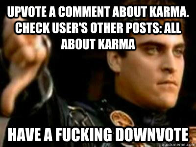 Upvote a comment about karma.  check user's other posts: all about karma have a fucking downvote  Downvoting Roman