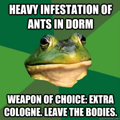 heavy infestation of ants in dorm weapon of choice: extra cologne. leave the bodies.  Foul Bachelor Frog